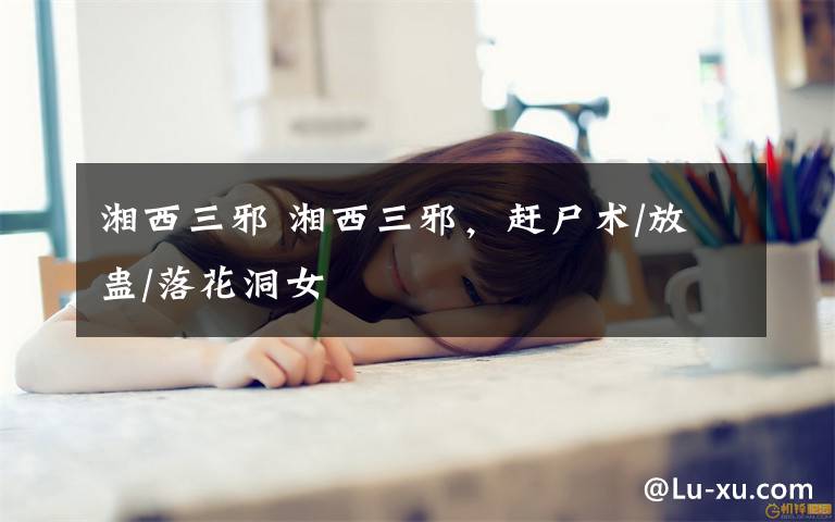 湘西三邪 湘西三邪,赶尸术/放蛊/落花洞女