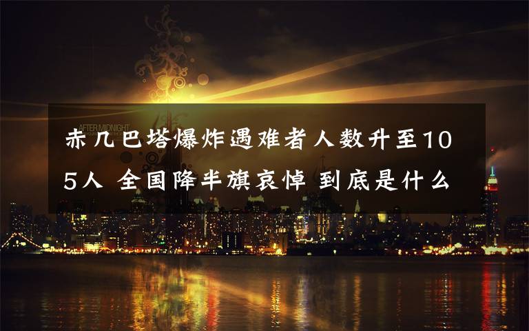 赤几巴塔爆炸遇难者人数升至105人 全国降半旗哀悼 到底是什么状况?