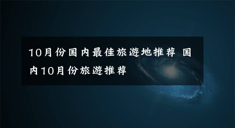 10月份国内最佳旅游地推荐 国内10月份旅游推荐