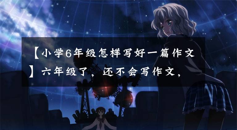 【小学6年级怎样写好一篇作文】六年级了,还不会写作文,该怎么办