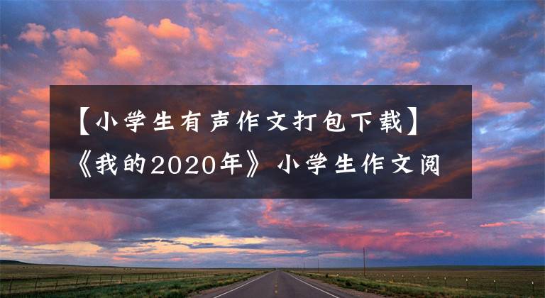 【小学生有声作文打包下载】《我的2020年》小学生作文阅读音频