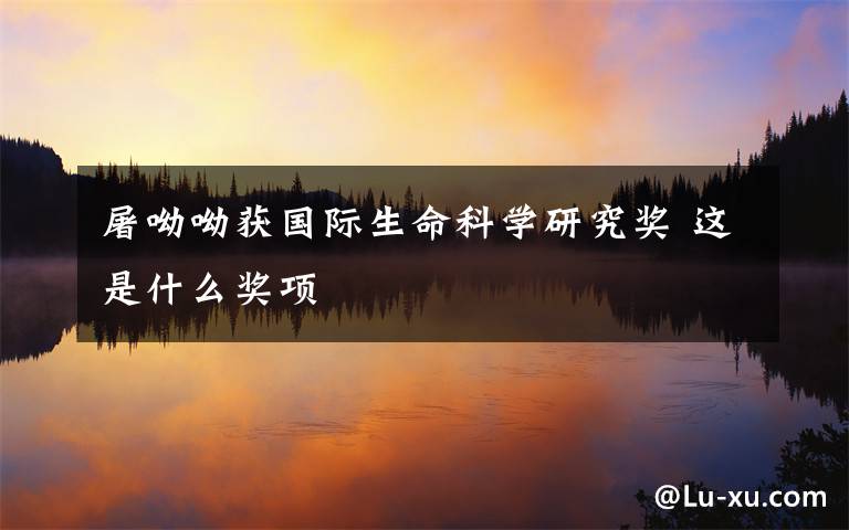 屠呦呦获国际生命科学研究奖 这是什么奖项