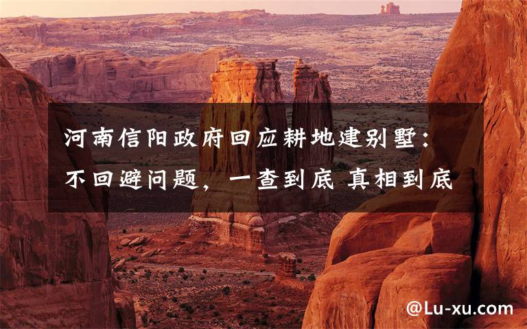河南信阳政府回应耕地建别墅:不回避问题,一查到底 真相到底是怎样的?