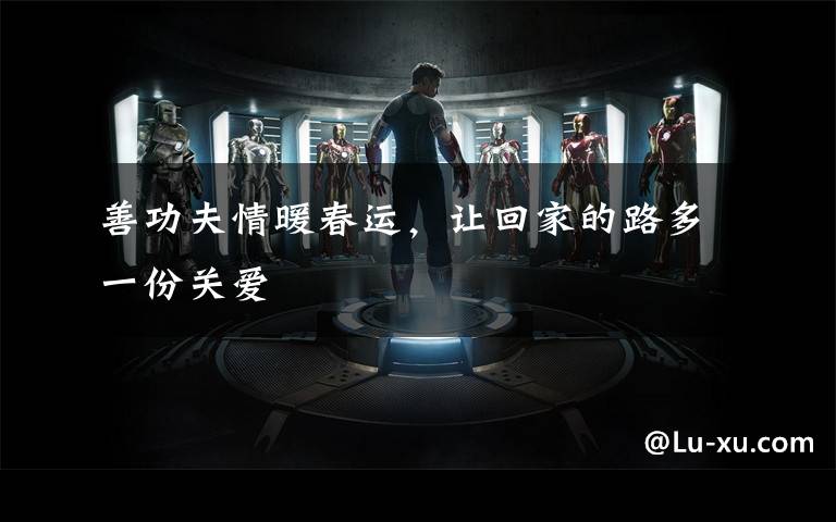 善功夫情暖春运,让回家的路多一份关爱