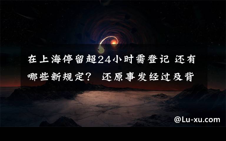 在上海停留超24小时需登记 还有哪些新规定? 还原事发经过及背后真相!