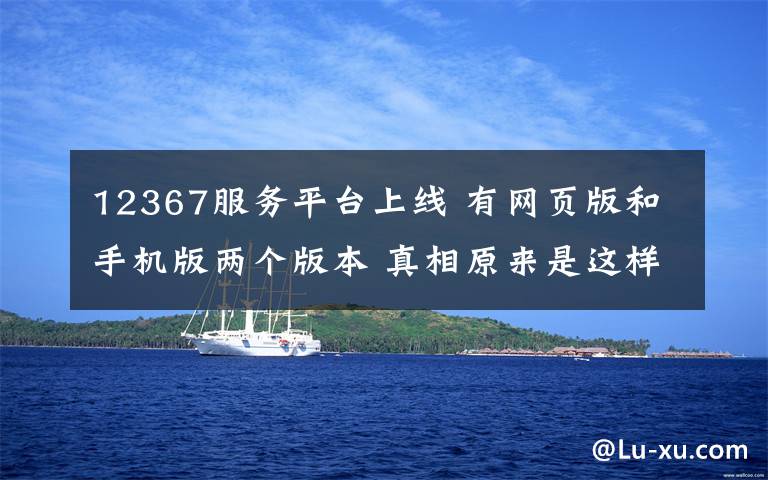 12367服务平台上线 有网页版和手机版两个版本 真相原来是这样!