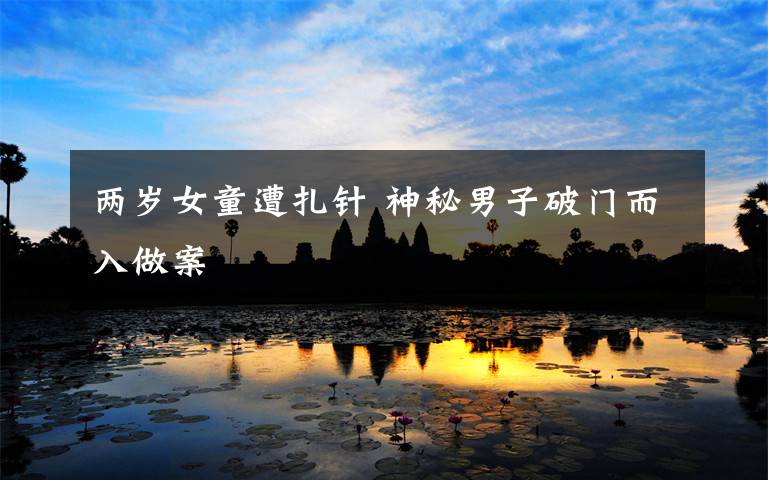 两岁女童遭扎针 神秘男子破门而入做案