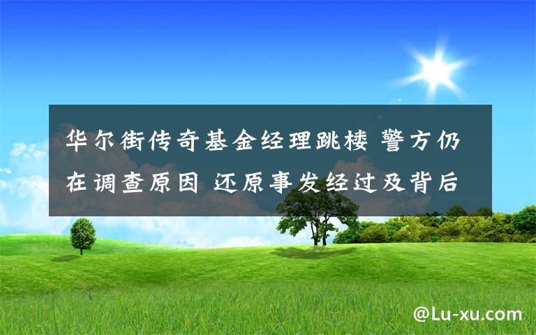 华尔街传奇基金经理跳楼 警方仍在调查原因 还原事发经过及背后原因!
