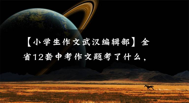 【小学生作文武汉编辑部】全省12套中考作文题考了什么,帅作文编辑部会一一解释的。