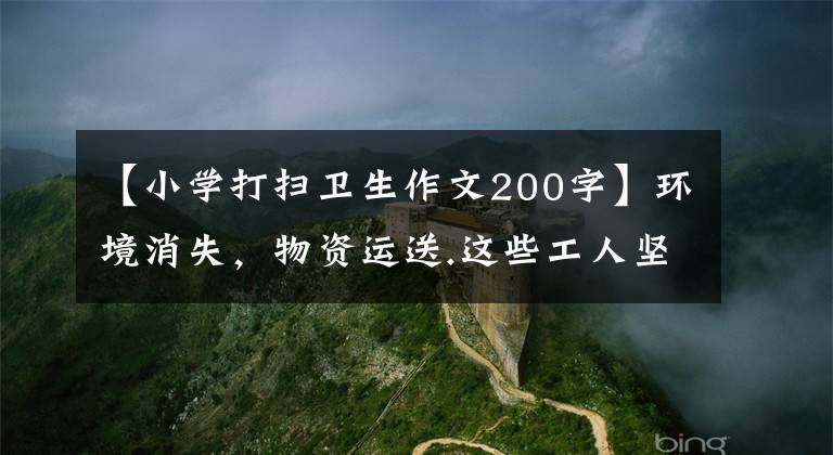 【小学打扫卫生作文200字】环境消失,物资运送.这些工人坚定地站在全局一线