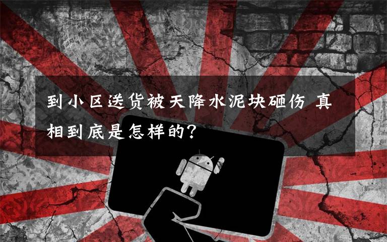 到小区送货被天降水泥块砸伤 真相到底是怎样的?