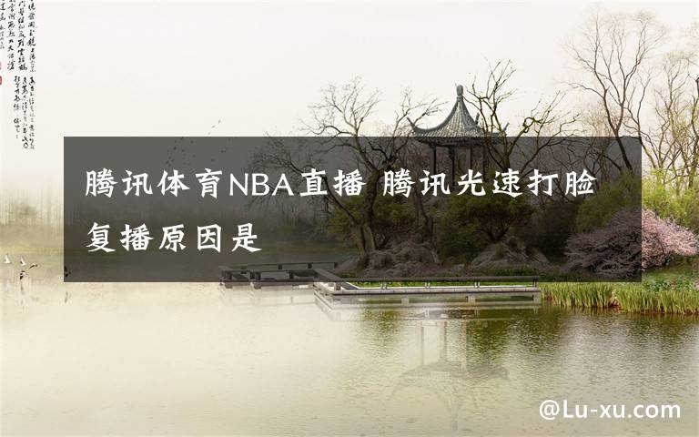 腾讯体育NBA直播 腾讯光速打脸复播原因是
