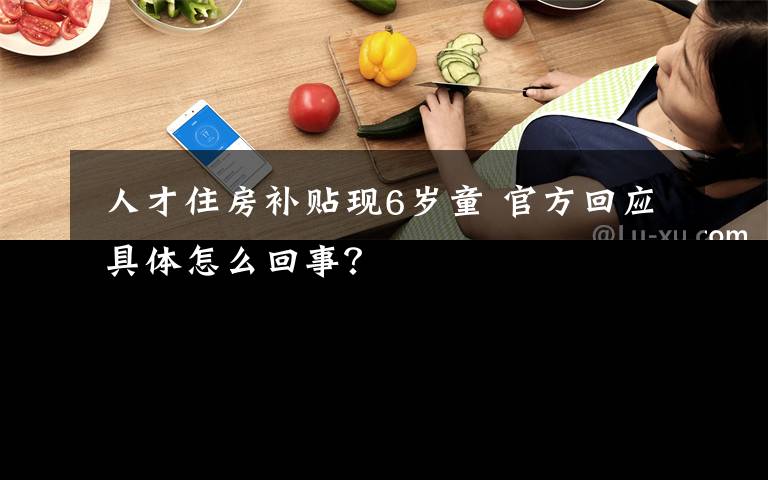 人才住房补贴现6岁童 官方回应 具体怎么回事?