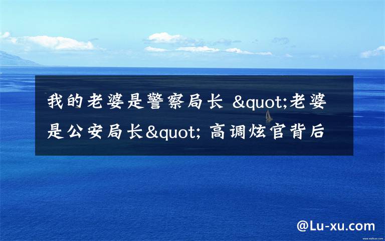 我的老婆是警察局长 "老婆是公安局长" 高调炫官背后的权力迷信