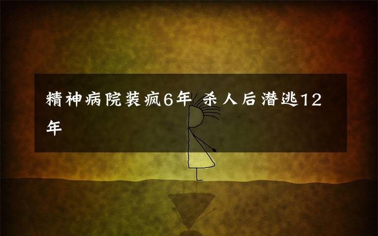 精神病院装疯6年 杀人后潜逃12年