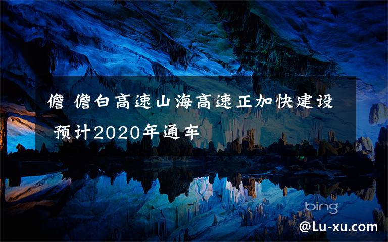 儋 儋白高速山海高速正加快建设 预计2020年通车