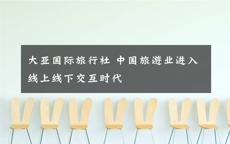 大亚国际旅行社 中国旅游业进入线上线下交互时代