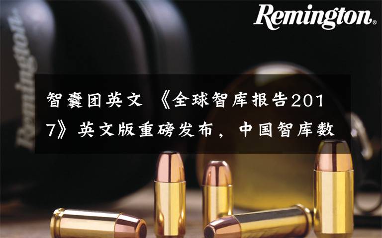 智囊团英文 《全球智库报告2017》英文版重磅发布，中国智库数量全球第二！