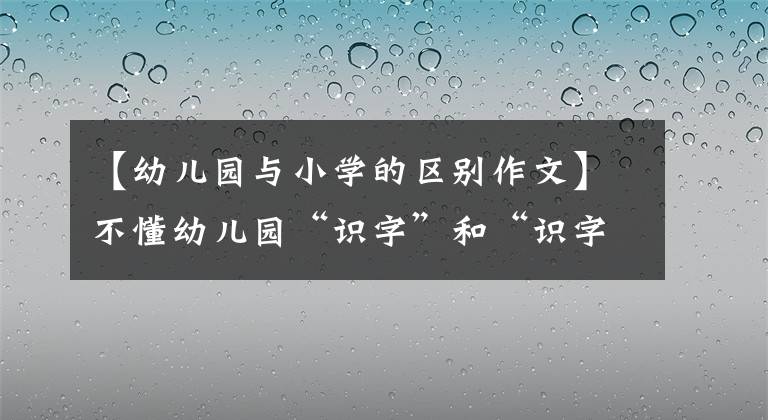 【幼儿园与小学的区别作文】不懂幼儿园“识字”和“识字”的宝宝,小学后在四方面的差距将会扩大。