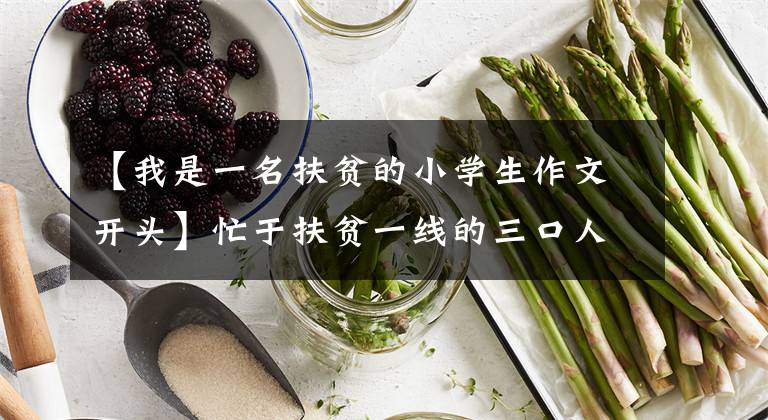 【我是一名扶贫的小学生作文开头】忙于扶贫一线的三口人:和贫困家庭像一家人一样生活。