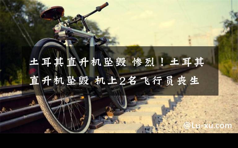 土耳其直升机坠毁 惨烈!土耳其直升机坠毁 机上2名飞行员丧生