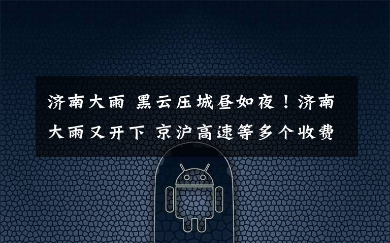 济南大雨 黑云压城昼如夜!济南大雨又开下 京沪高速等多个收费站封闭