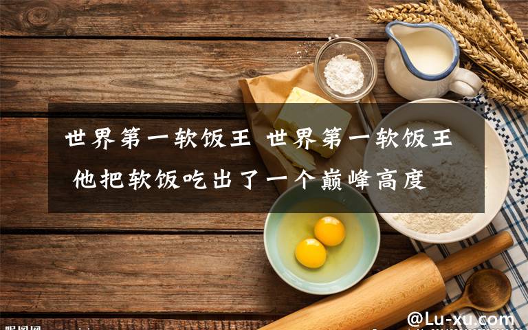 世界第一软饭王 世界第一软饭王 他把软饭吃出了一个巅峰高度