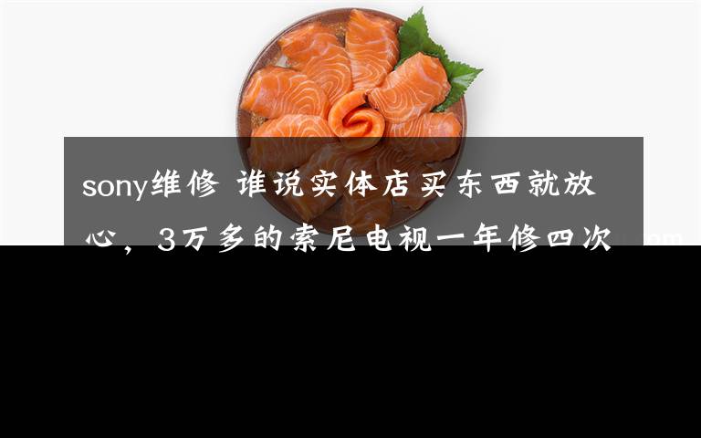 sony维修 谁说实体店买东西就放心，3万多的索尼电视一年修四次无果