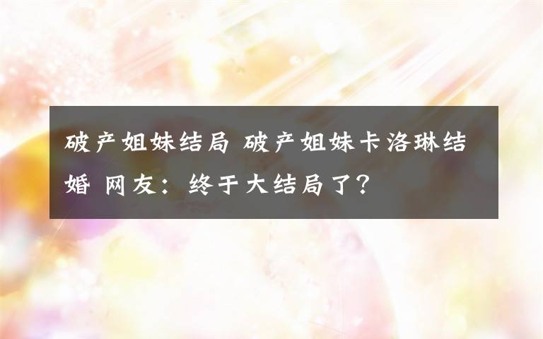 破产姐妹结局 破产姐妹卡洛琳结婚 网友：终于大结局了？