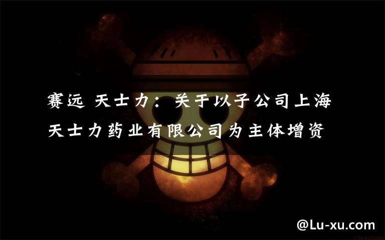 赛远 天士力:关于以子公司上海天士力药业有限公司为主体增资上海赛远生物科技有限公司的公告