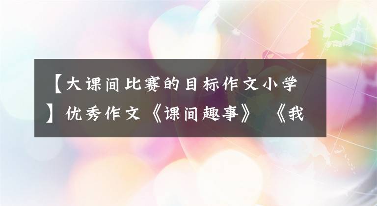 【大课间比赛的目标作文小学】优秀作文《课间趣事》 《我的心愿》 《放风筝》