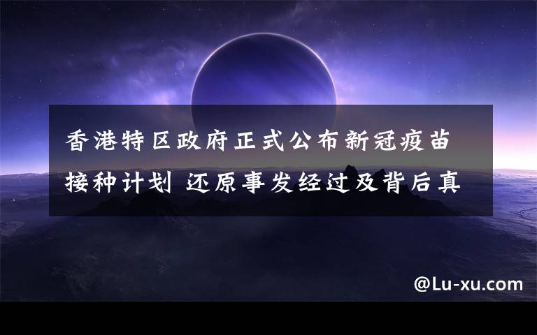 香港特区政府正式公布新冠疫苗接种计划 还原事发经过及背后真相!