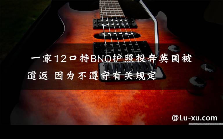 一家12口持BNO护照投奔英国被遣返 因为不遵守有关规定