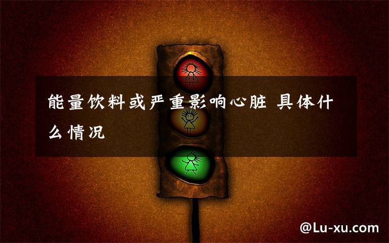 能量饮料或严重影响心脏 具体什么情况