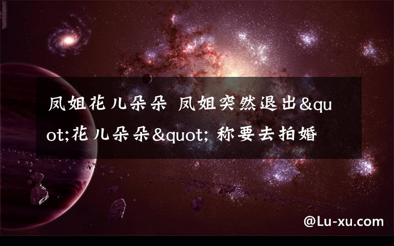 凤姐花儿朵朵 凤姐突然退出"花儿朵朵" 称要去拍婚纱照赚钱