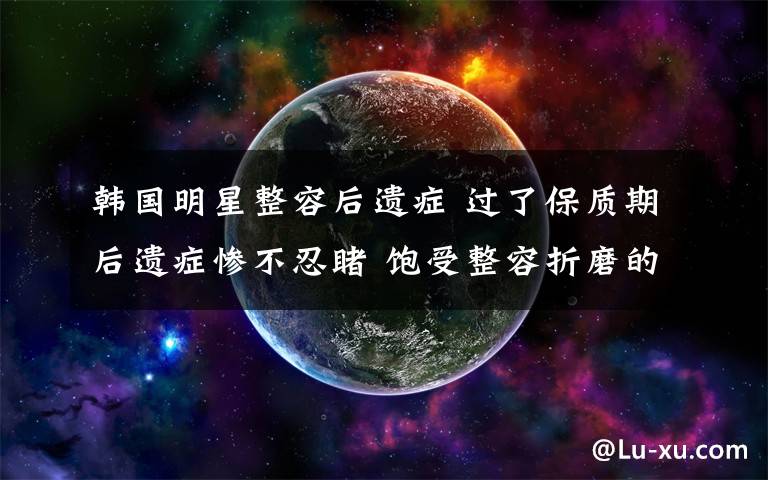 韩国明星整容后遗症 过了保质期后遗症惨不忍睹 饱受整容折磨的韩国女星
