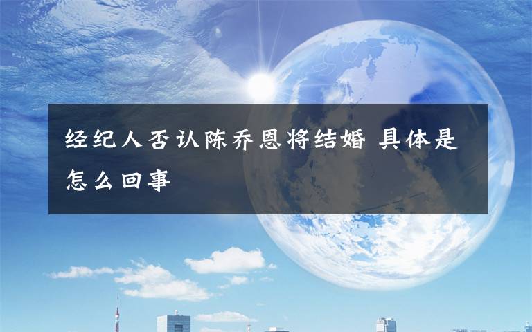 经纪人否认陈乔恩将结婚 具体是怎么回事