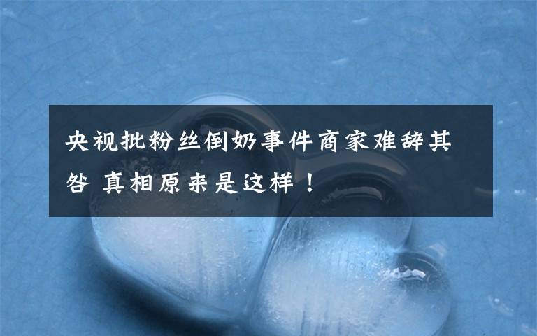 央视批粉丝倒奶事件商家难辞其咎 真相原来是这样!