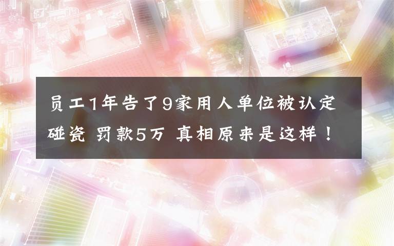 员工1年告了9家用人单位被认定碰瓷 罚款5万 真相原来是这样!