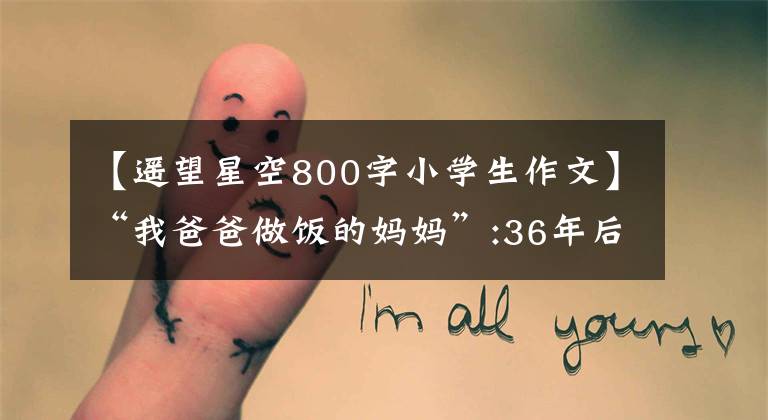 【遥望星空800字小学生作文】“我爸爸做饭的妈妈”:36年后,我仍然想和你展翅飞翔。