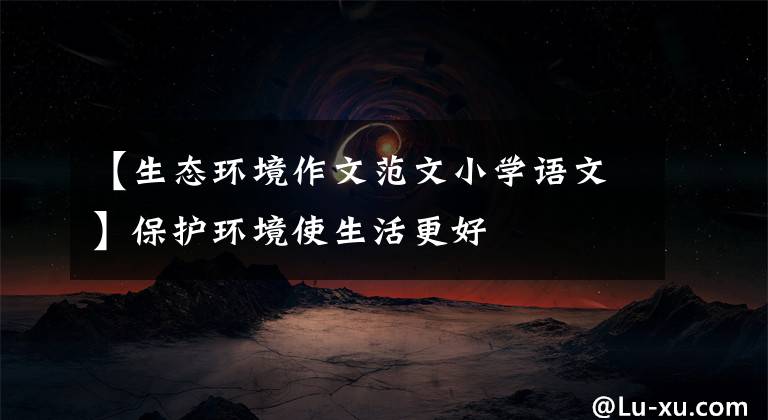 【生态环境作文范文小学语文】保护环境使生活更好