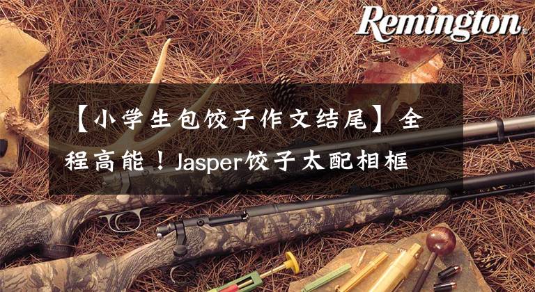 【小学生包饺子作文结尾】全程高能！Jasper饺子太配相框了，观众猜对了开头，但没有猜对结尾吗？