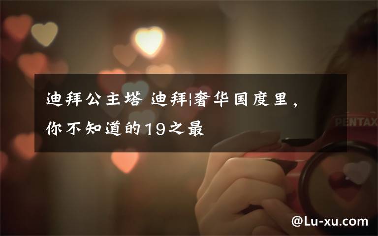 迪拜公主塔 迪拜|奢华国度里,你不知道的19之最