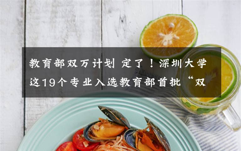 教育部双万计划 定了!深圳大学这19个专业入选教育部首批“双万计划”