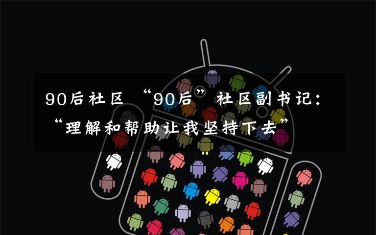 90后社区 “90后”社区副书记:“理解和帮助让我坚持下去”