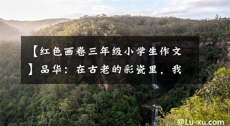 【红色画卷三年级小学生作文】品华:在古老的彩瓷里,我煮酒招待君。