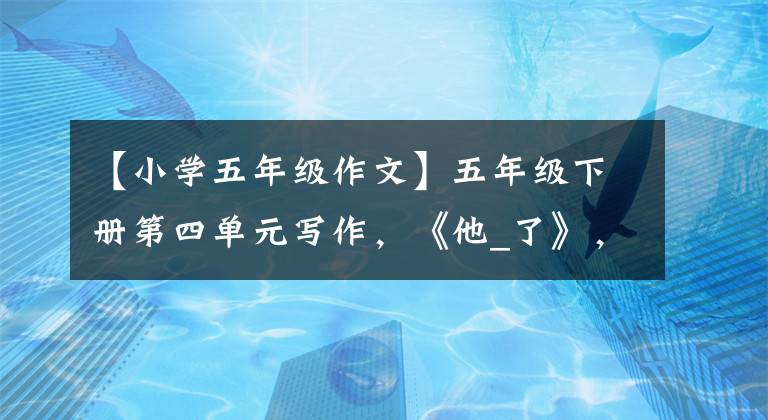 【小学五年级作文】五年级下册第四单元写作,《他_了》,妙招写作9篇精选范文。