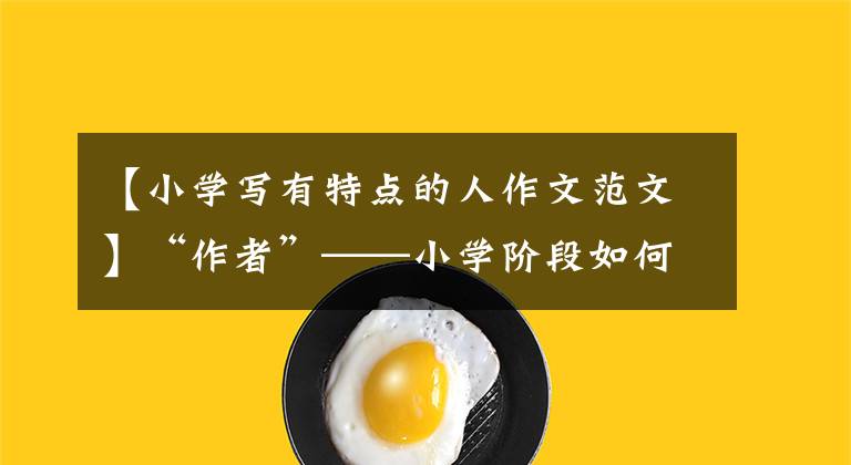 【小学写有特点的人作文范文】“作者”——小学阶段如何写好作者的作文