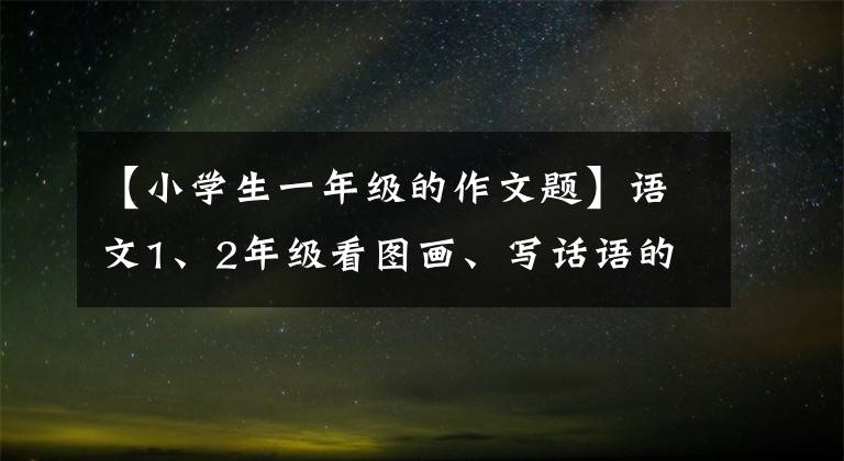 【小学生一年级的作文题】语文1、2年级看图画、写话语的特别练习题。句子、段落仿写小练习笔