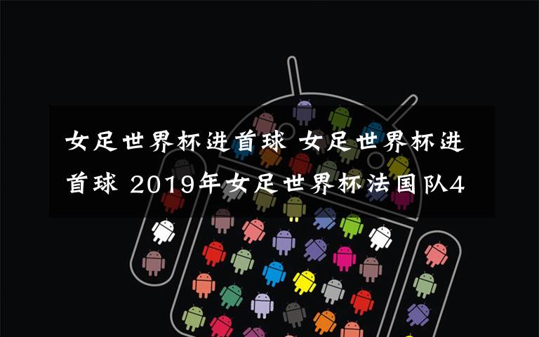 女足世界杯进首球 女足世界杯进首球 2019年女足世界杯法国队4比0轻取韩国队